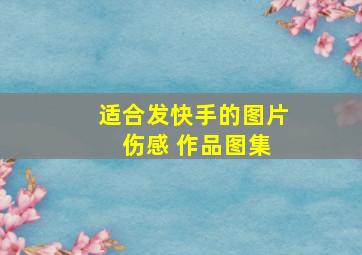 适合发快手的图片 伤感 作品图集